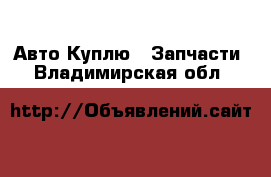 Авто Куплю - Запчасти. Владимирская обл.